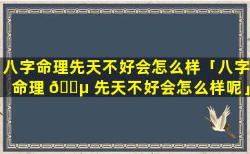 八字命理先天不好会怎么样「八字命理 🌵 先天不好会怎么样呢」